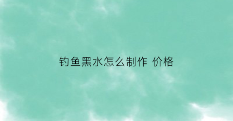 钓鱼黑水怎么制作价格(黑水硭钓鱼)